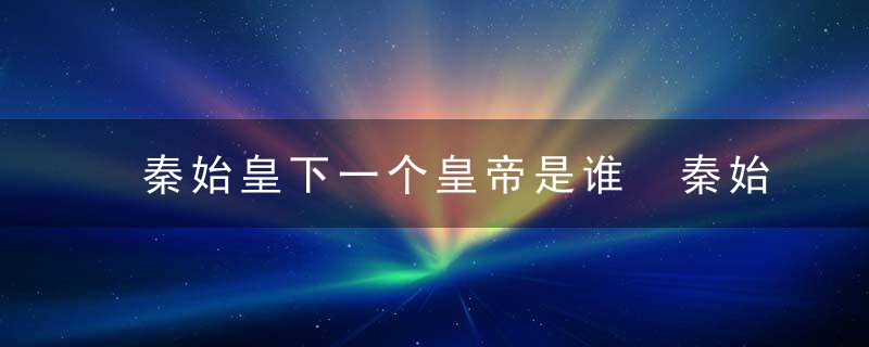 秦始皇下一个皇帝是谁 秦始皇下一任皇帝是谁